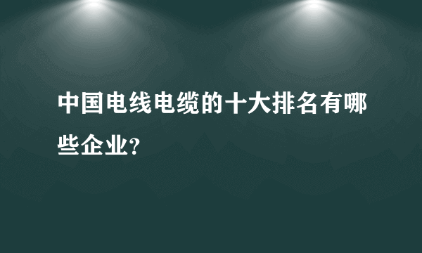 中国电线电缆的十大排名有哪些企业？