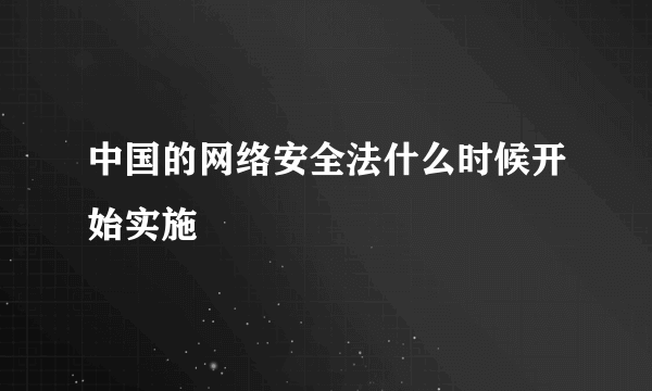 中国的网络安全法什么时候开始实施