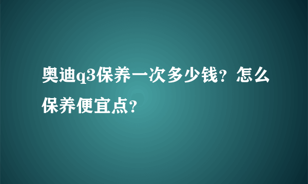 奥迪q3保养一次多少钱？怎么保养便宜点？