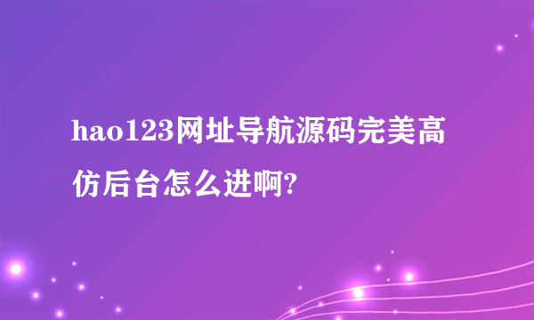 hao123网址导航源码完美高仿后台怎么进啊?