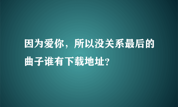 因为爱你，所以没关系最后的曲子谁有下载地址？