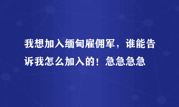 我想加入缅甸雇佣军，谁能告诉我怎么加入的！急急急急