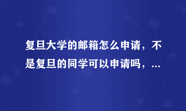 复旦大学的邮箱怎么申请，不是复旦的同学可以申请吗，如果都不行怎么买邮箱啊呵呵