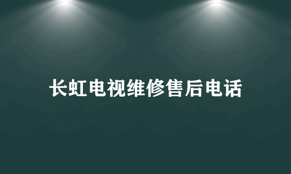 长虹电视维修售后电话