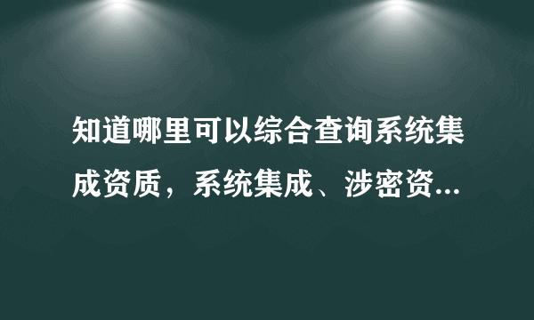 知道哪里可以综合查询系统集成资质，系统集成、涉密资质、安防、建筑智能化等一起查询。