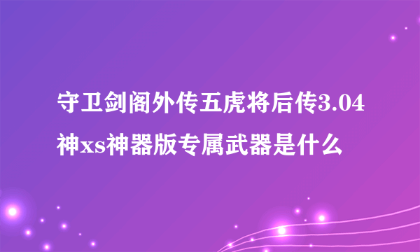 守卫剑阁外传五虎将后传3.04神xs神器版专属武器是什么