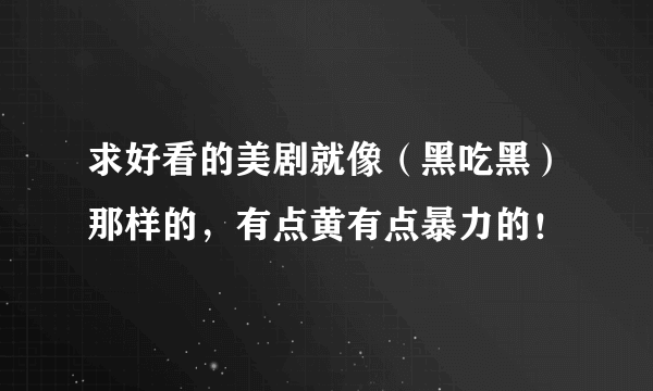 求好看的美剧就像（黑吃黑）那样的，有点黄有点暴力的！