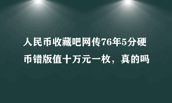 人民币收藏吧网传76年5分硬币错版值十万元一枚，真的吗