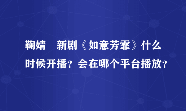 鞠婧祎新剧《如意芳霏》什么时候开播？会在哪个平台播放？