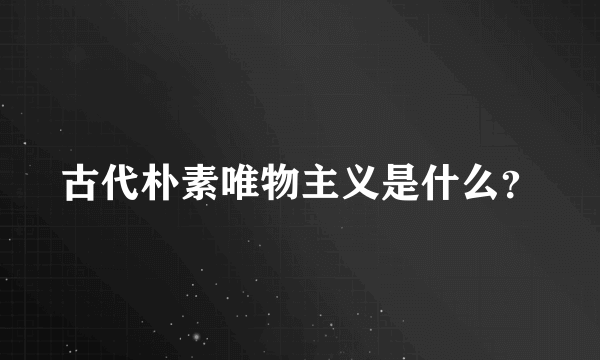 古代朴素唯物主义是什么？