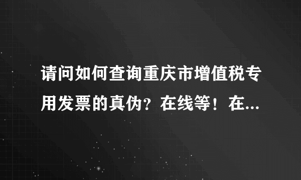 请问如何查询重庆市增值税专用发票的真伪？在线等！在此先谢谢各位了！