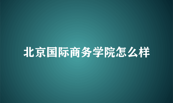 北京国际商务学院怎么样