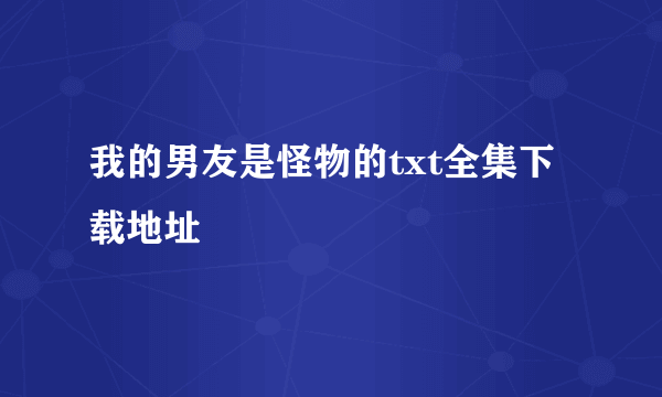 我的男友是怪物的txt全集下载地址