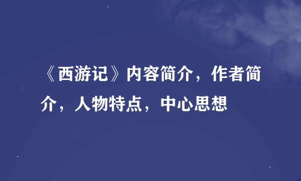 《西游记》内容简介，作者简介，人物特点，中心思想