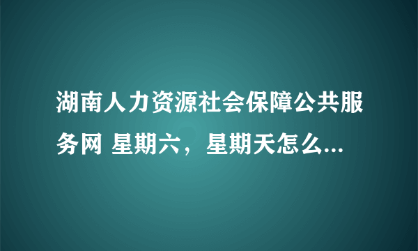 湖南人力资源社会保障公共服务网 星期六，星期天怎么就进不去了，这是什么情况？