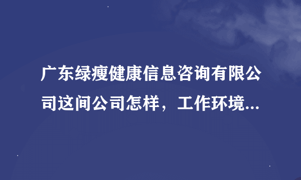 广东绿瘦健康信息咨询有限公司这间公司怎样，工作环境好吗？薪资待遇是怎样的，有谁知道吗？