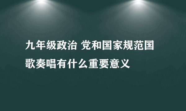 九年级政治 党和国家规范国歌奏唱有什么重要意义