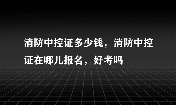 消防中控证多少钱，消防中控证在哪儿报名，好考吗