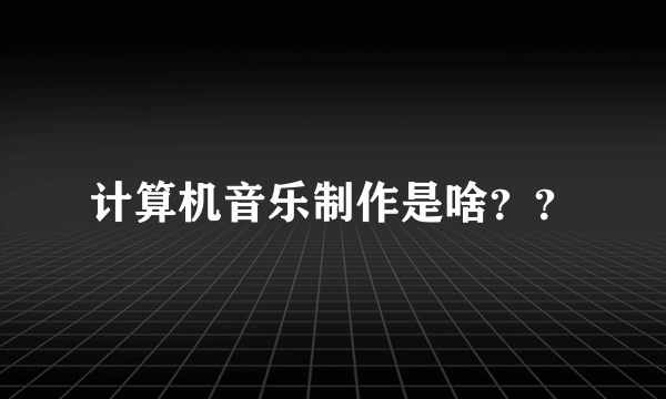 计算机音乐制作是啥？？