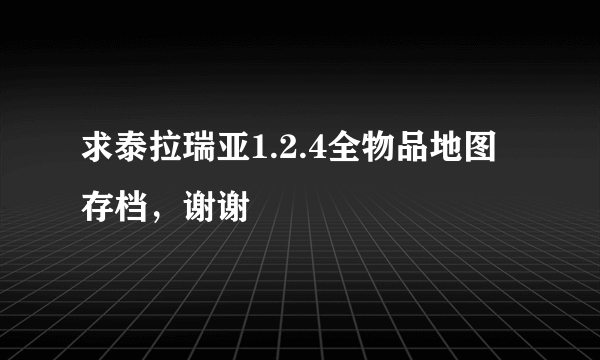 求泰拉瑞亚1.2.4全物品地图存档，谢谢