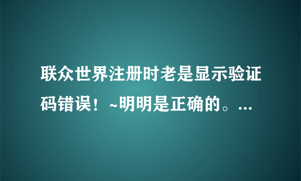 联众世界注册时老是显示验证码错误！~明明是正确的。怎么回事啊？申请不了！~