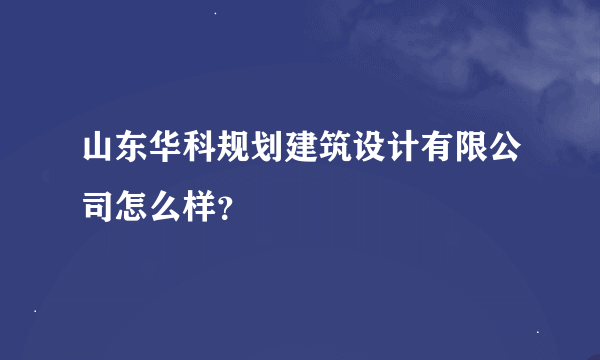 山东华科规划建筑设计有限公司怎么样？