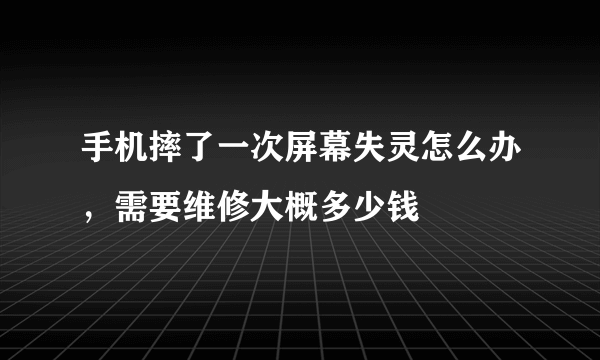 手机摔了一次屏幕失灵怎么办，需要维修大概多少钱