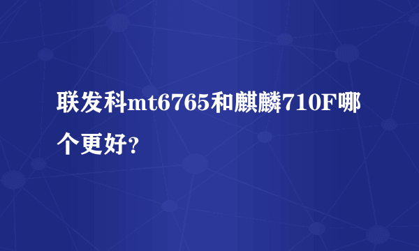 联发科mt6765和麒麟710F哪个更好？