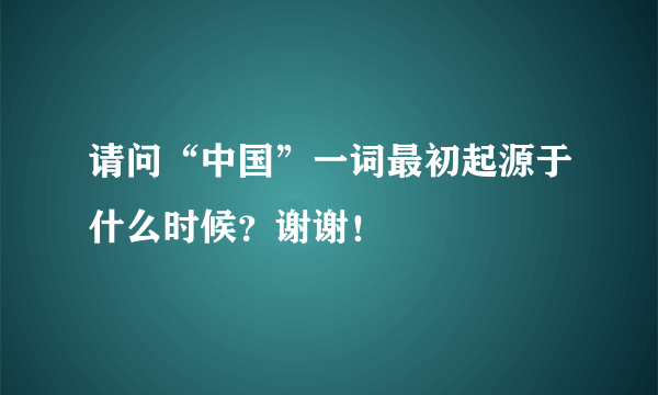 请问“中国”一词最初起源于什么时候？谢谢！