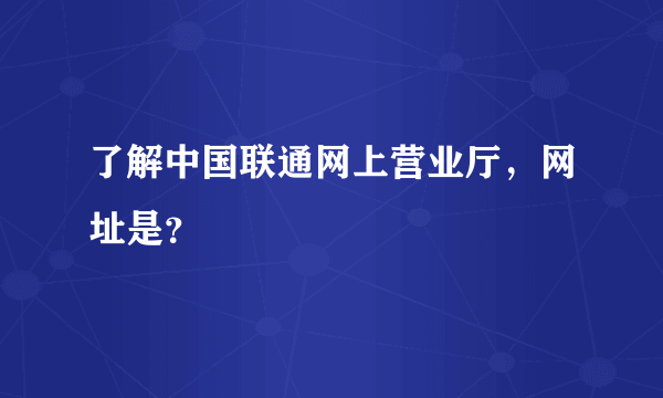 了解中国联通网上营业厅，网址是？