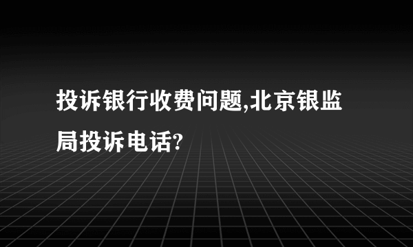 投诉银行收费问题,北京银监局投诉电话?