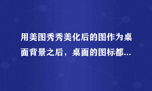 用美图秀秀美化后的图作为桌面背景之后，桌面的图标都变蓝了 。为什么呀 怎么办 大侠 帮帮忙吧！！！~~~