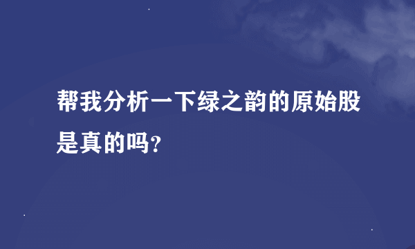 帮我分析一下绿之韵的原始股是真的吗？