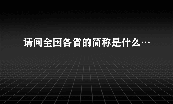 请问全国各省的简称是什么…