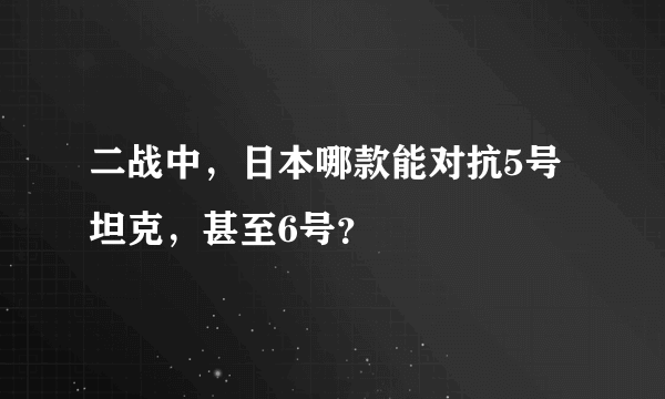 二战中，日本哪款能对抗5号坦克，甚至6号？