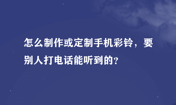 怎么制作或定制手机彩铃，要别人打电话能听到的？