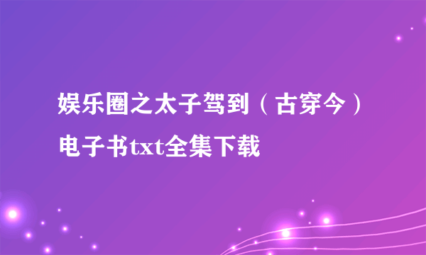 娱乐圈之太子驾到（古穿今）电子书txt全集下载