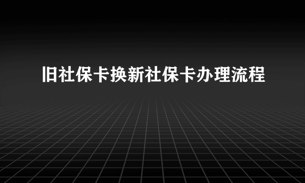 旧社保卡换新社保卡办理流程