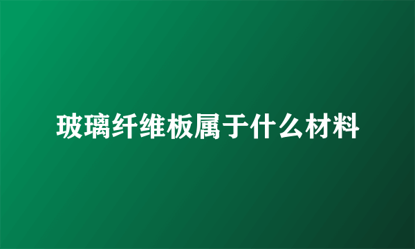 玻璃纤维板属于什么材料