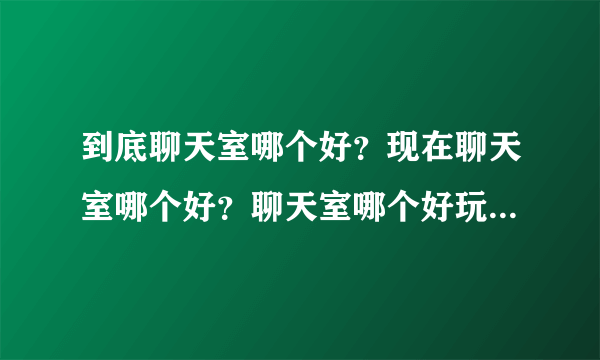 到底聊天室哪个好？现在聊天室哪个好？聊天室哪个好玩呀？免费的聊天室哪个好啊？