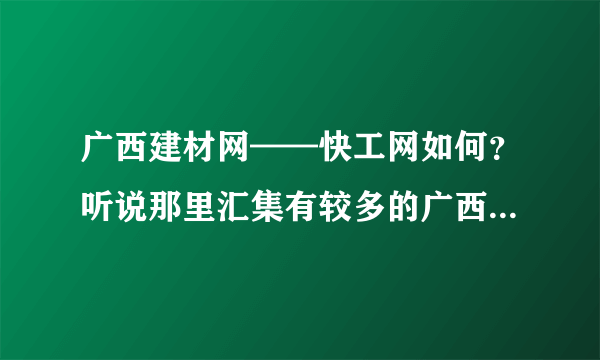 广西建材网——快工网如何？听说那里汇集有较多的广西建材商家？谁了解的告诉一下。