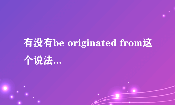 有没有be originated from这个说法，originate from和be originated from有什么区别？