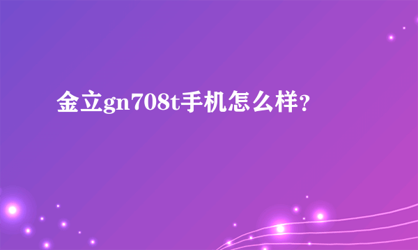 金立gn708t手机怎么样？