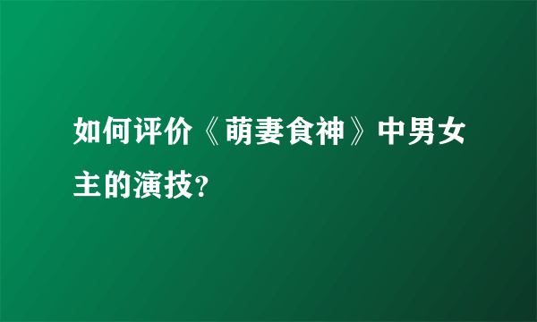 如何评价《萌妻食神》中男女主的演技？