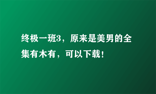 终极一班3，原来是美男的全集有木有，可以下载！