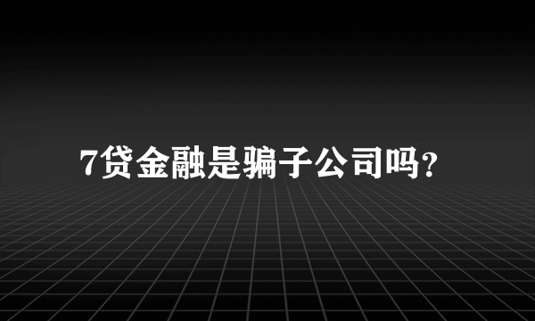 7贷金融是骗子公司吗？