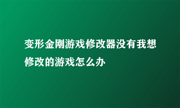 变形金刚游戏修改器没有我想修改的游戏怎么办