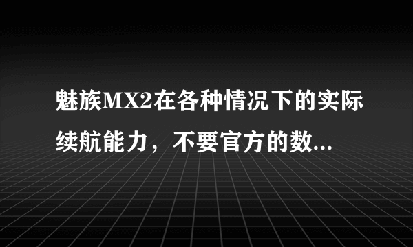 魅族MX2在各种情况下的实际续航能力，不要官方的数据，求用户真实的使用情况