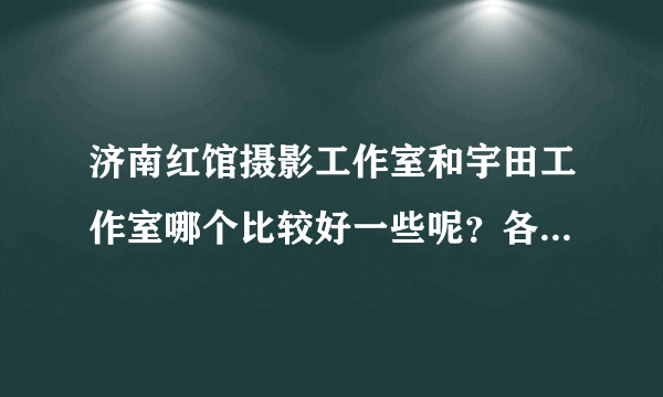 济南红馆摄影工作室和宇田工作室哪个比较好一些呢？各自侧重什么风格？想拍婚纱照不知道选哪家