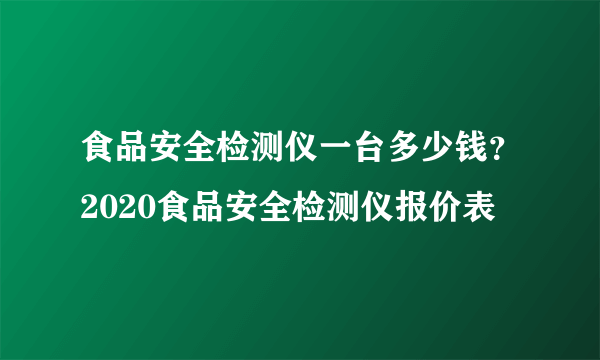 食品安全检测仪一台多少钱？2020食品安全检测仪报价表